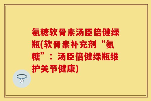 氨糖软骨素汤臣倍健绿瓶(软骨素补充剂“氨糖”:汤臣倍健绿瓶维护关节健康) 氨糖软骨素汤臣倍健绿瓶(软骨素补充剂“氨糖”:汤臣倍健绿瓶维护关节健康)