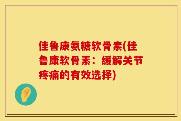 佳鲁康氨糖软骨素(佳鲁康软骨素:缓解关节疼痛的有效选择)