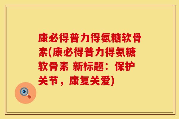 康必得普力得氨糖软骨素(康必得普力得氨糖软骨素 新标题：保护关节，康复关爱)