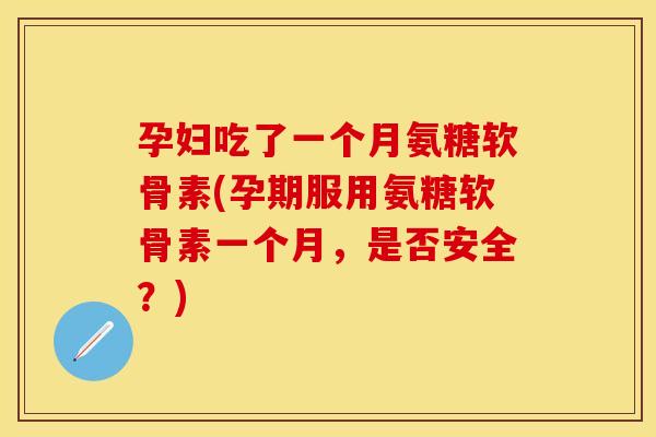 孕妇吃了一个月氨糖软骨素(孕期服用氨糖软骨素一个月，是否安全？)
