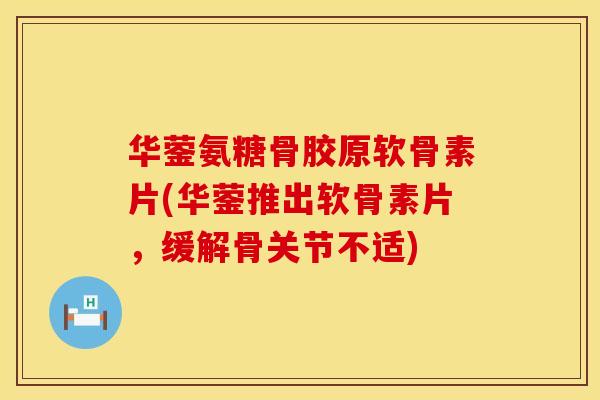 华蓥氨糖骨胶原软骨素片(华蓥推出软骨素片，缓解骨关节不适)