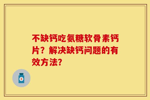 不缺钙吃氨糖软骨素钙片？解决缺钙问题的有效方法？