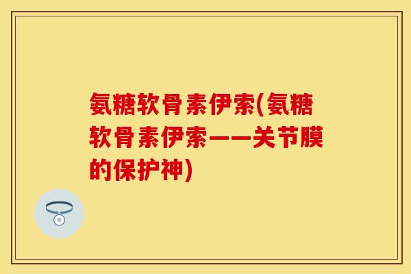 氨糖软骨素伊索(氨糖软骨素伊索——关节膜的保护神)