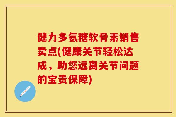 健力多氨糖软骨素销售卖点(健康关节轻松达成，助您远离关节问题的宝贵保障)