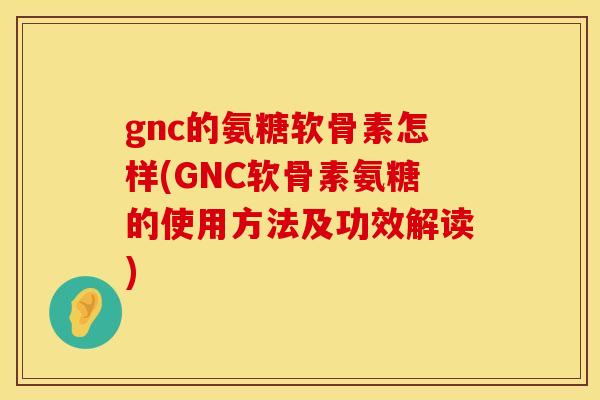 gnc的氨糖软骨素怎样(GNC软骨素氨糖的使用方法及功效解读)