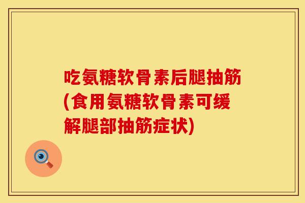 吃氨糖软骨素后腿抽筋(食用氨糖软骨素可缓解腿部抽筋症状) 吃氨糖软骨素后腿抽筋(食用氨糖软骨素可缓解腿部抽筋症状)