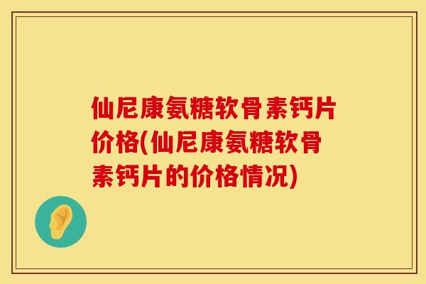 仙尼康氨糖软骨素钙片价格(仙尼康氨糖软骨素钙片的价格情况) 仙尼康氨糖软骨素钙片价格(仙尼康氨糖软骨素钙片的价格情况)