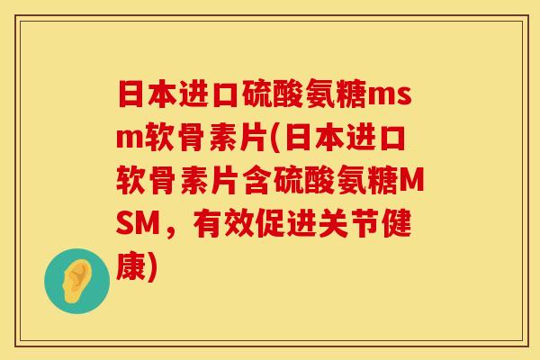 日本进口硫酸氨糖msm软骨素片(日本进口软骨素片含硫酸氨糖MSM,有效促进关节健康)
