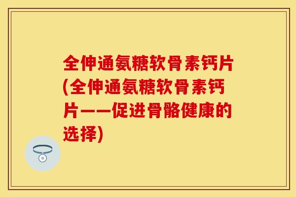 全伸通氨糖软骨素钙片(全伸通氨糖软骨素钙片——促进骨骼健康的选择)