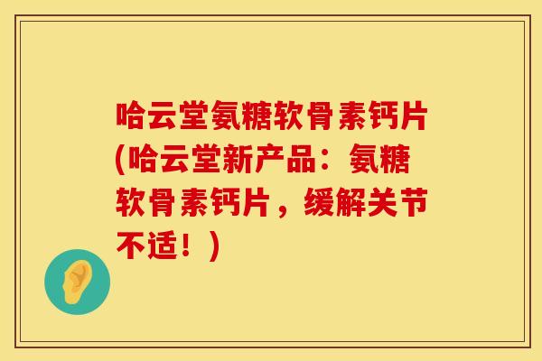 哈云堂氨糖软骨素钙片(哈云堂新产品：氨糖软骨素钙片，缓解关节不适！)