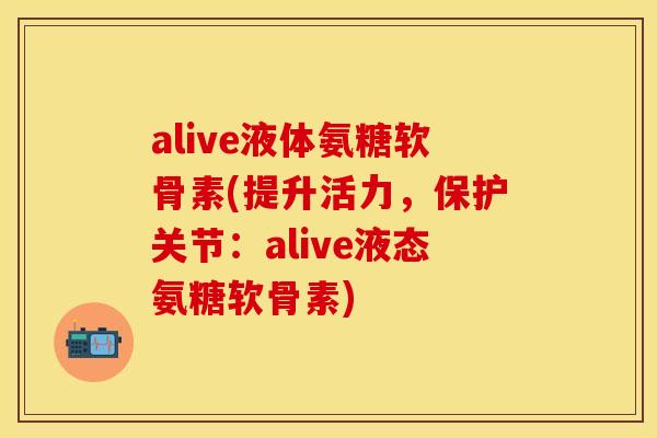 alive液体氨糖软骨素(提升活力，保护关节：alive液态氨糖软骨素)