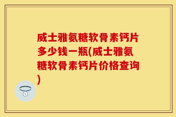 威士雅氨糖软骨素钙片多少钱一瓶(威士雅氨糖软骨素钙片价格查询)