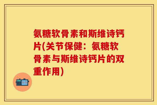 氨糖软骨素和斯维诗钙片(关节保健：氨糖软骨素与斯维诗钙片的双重作用)
