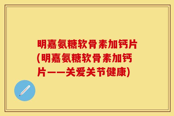 明嘉氨糖软骨素加钙片(明嘉氨糖软骨素加钙片——关爱关节健康)