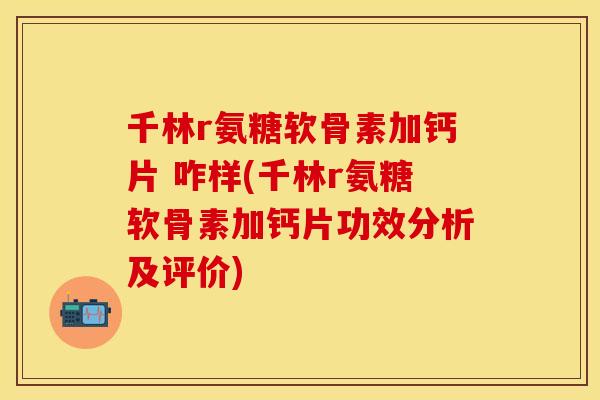 千林r氨糖软骨素加钙片 咋样(千林r氨糖软骨素加钙片功效分析及评价)