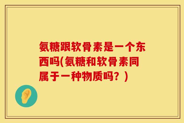 氨糖跟软骨素是一个东西吗(氨糖和软骨素同属于一种物质吗？)