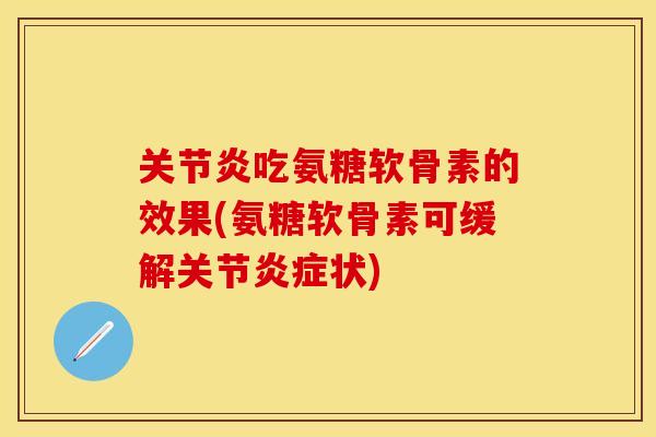 关节炎吃氨糖软骨素的效果(氨糖软骨素可缓解关节炎症状)