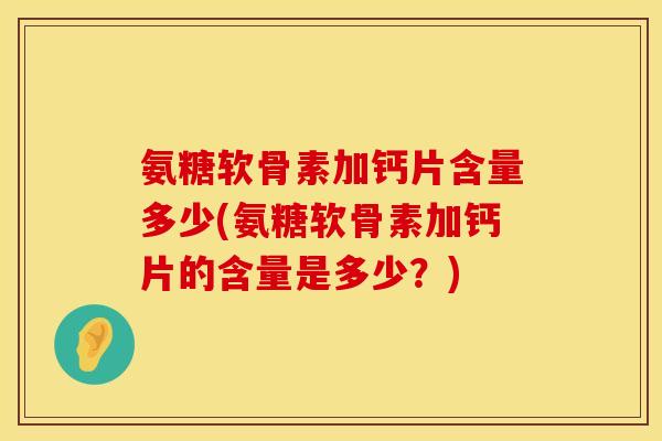 氨糖软骨素加钙片含量多少(氨糖软骨素加钙片的含量是多少？)