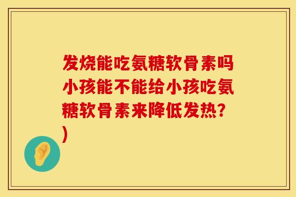 发烧能吃氨糖软骨素吗小孩能不能给小孩吃氨糖软骨素来降低发热?) 发烧能吃氨糖软骨素吗小孩能不能给小孩吃氨糖软骨素来降低发热?)