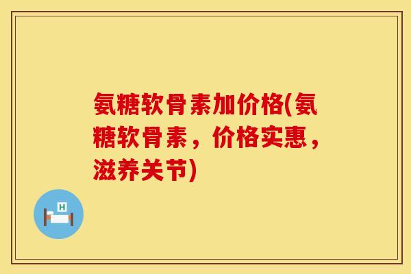 氨糖软骨素加价格(氨糖软骨素,价格实惠,滋养关节)