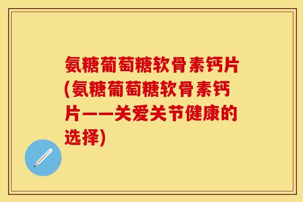 氨糖葡萄糖软骨素钙片(氨糖葡萄糖软骨素钙片——关爱关节健康的选择)