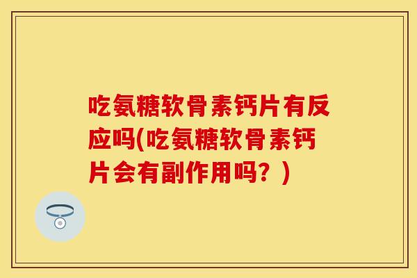 吃氨糖软骨素钙片有反应吗(吃氨糖软骨素钙片会有副作用吗？)