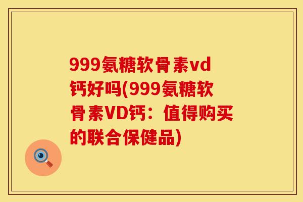 999氨糖软骨素vd钙好吗(999氨糖软骨素VD钙：值得购买的联合保健品)