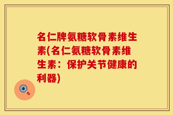 名仁牌氨糖软骨素维生素(名仁氨糖软骨素维生素:保护关节健康的利器)