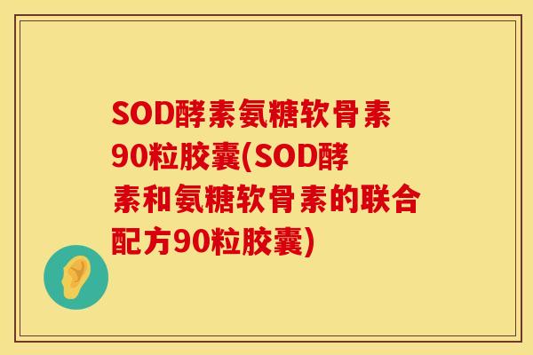 SOD酵素氨糖软骨素90粒胶囊(SOD酵素和氨糖软骨素的联合配方90粒胶囊)