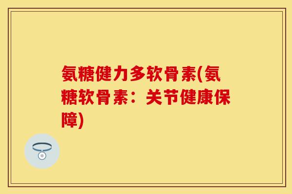 氨糖健力多软骨素(氨糖软骨素:关节健康保障)