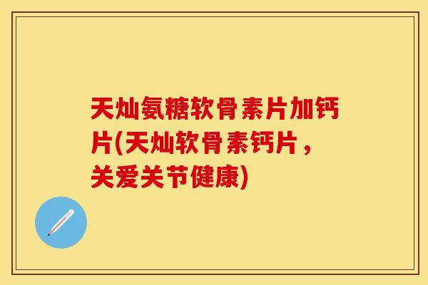 天灿氨糖软骨素片加钙片(天灿软骨素钙片，关爱关节健康)