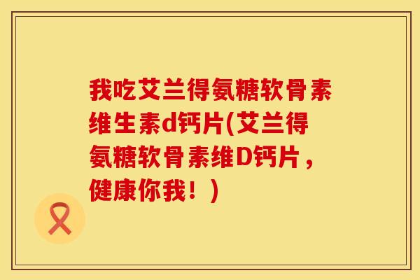 我吃艾兰得氨糖软骨素维生素d钙片(艾兰得氨糖软骨素维D钙片，健康你我！)