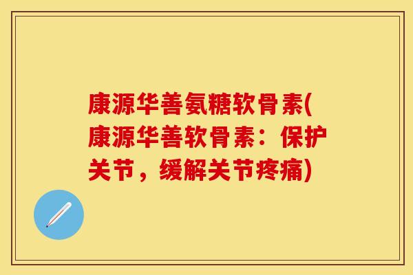 康源华善氨糖软骨素(康源华善软骨素:保护关节,缓解关节) 康源华善氨糖软骨素(康源华善软骨素:保护关节,缓解关节)