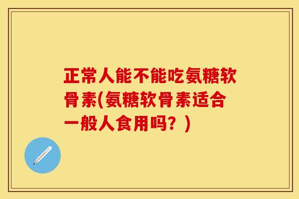 正常人能不能吃氨糖软骨素(氨糖软骨素适合一般人食用吗?)