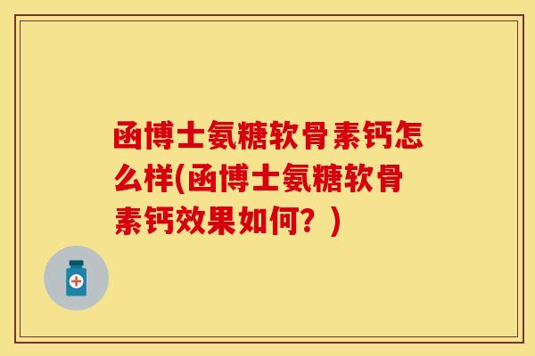 函博士氨糖软骨素钙怎么样(函博士氨糖软骨素钙效果如何？)