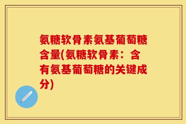 氨糖软骨素氨基葡萄糖含量(氨糖软骨素：含有氨基葡萄糖的关键成分)