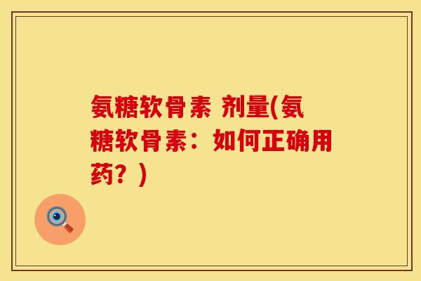 氨糖软骨素 剂量(氨糖软骨素:如何正确用药?) 氨糖软骨素 剂量(氨糖软骨素:如何正确用药?)
