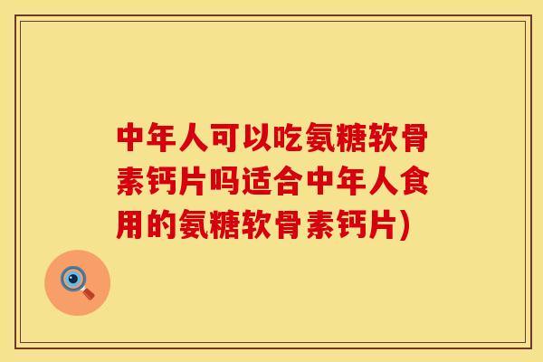 中年人可以吃氨糖软骨素钙片吗适合中年人食用的氨糖软骨素钙片)