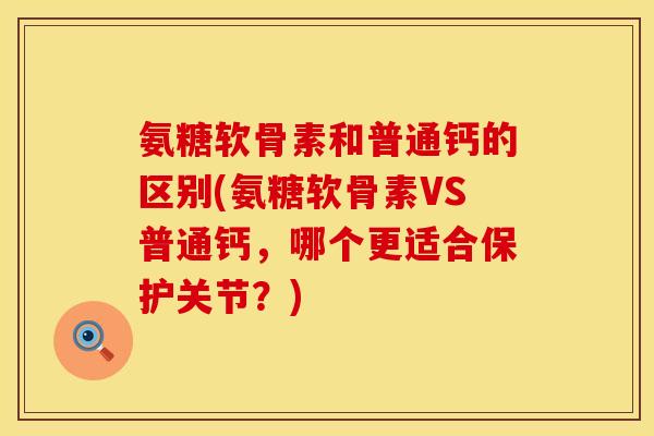 氨糖软骨素和普通钙的区别(氨糖软骨素VS普通钙,哪个更适合保护关节?) 氨糖软骨素和普通钙的区别(氨糖软骨素VS普通钙,哪个更适合保护关节?)