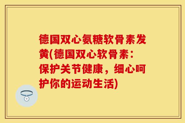 德国双心氨糖软骨素发黄(德国双心软骨素：保护关节健康，细心呵护你的运动生活)