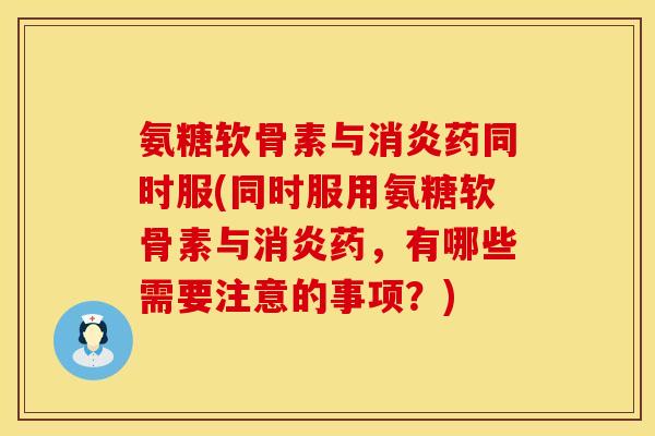 氨糖软骨素与消炎药同时服(同时服用氨糖软骨素与消炎药，有哪些需要注意的事项？)