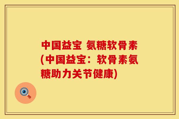 中国益宝 氨糖软骨素(中国益宝：软骨素氨糖助力关节健康)