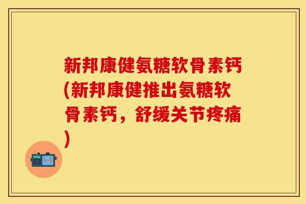 新邦康健氨糖软骨素钙(新邦康健推出氨糖软骨素钙,舒缓关节) 新邦康健氨糖软骨素钙(新邦康健推出氨糖软骨素钙,舒缓关节)
