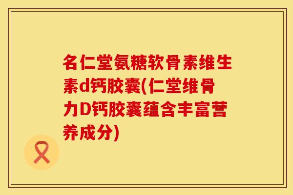 名仁堂氨糖软骨素维生素d钙胶囊(仁堂维骨力D钙胶囊蕴含丰富营养成分)