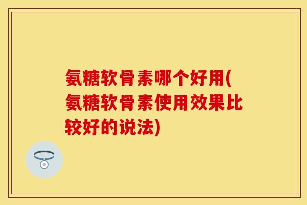 氨糖软骨素哪个好用(氨糖软骨素使用效果比较好的说法)