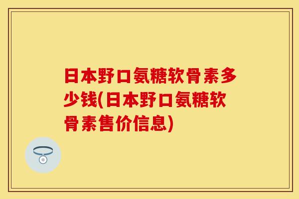 日本野口氨糖软骨素多少钱(日本野口氨糖软骨素售价信息)