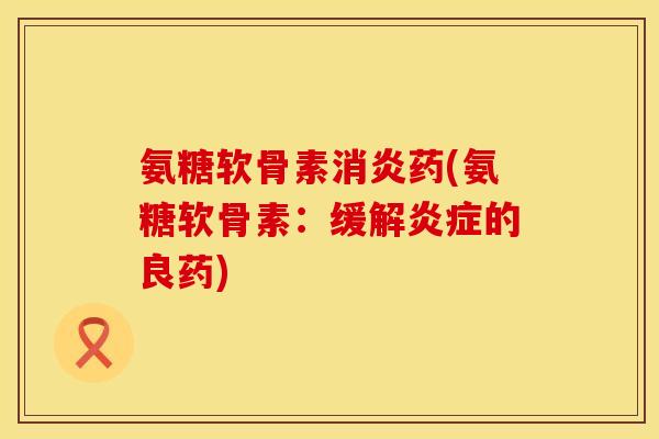氨糖软骨素药(氨糖软骨素：缓解的良药)