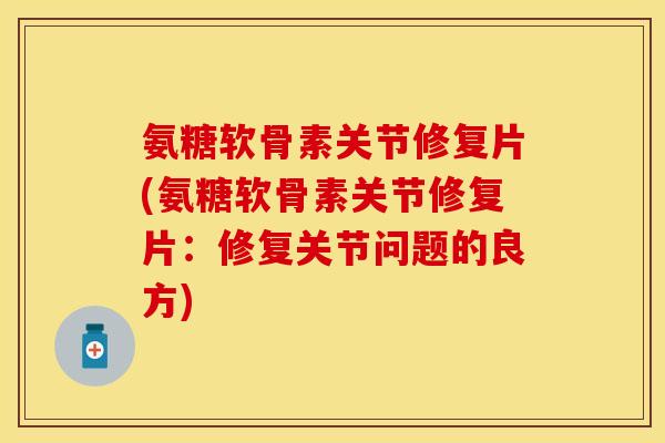 氨糖软骨素关节修复片(氨糖软骨素关节修复片:修复关节问题的良方) 氨糖软骨素关节修复片(氨糖软骨素关节修复片:修复关节问题的良方)