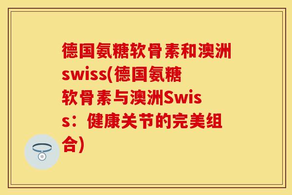 德国氨糖软骨素和澳洲swiss(德国氨糖软骨素与澳洲Swiss:健康关节的完美组合) 德国氨糖软骨素和澳洲swiss(德国氨糖软骨素与澳洲Swiss:健康关节的完美组合)