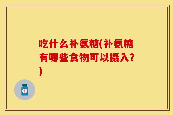 吃什么补氨糖(补氨糖有哪些食物可以摄入？)